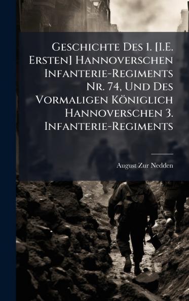 Geschichte Des 1. [I.E. Ersten] Hannoverschen Infanterie-Regiments Nr. 74 Und Des Vormaligen Königlich Hannoverschen 3. Infanterie-Regiments