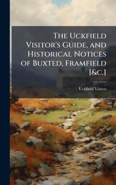 Uckfield Visitor's Guide and Historical Notices of Buxted Framfield [&c.]