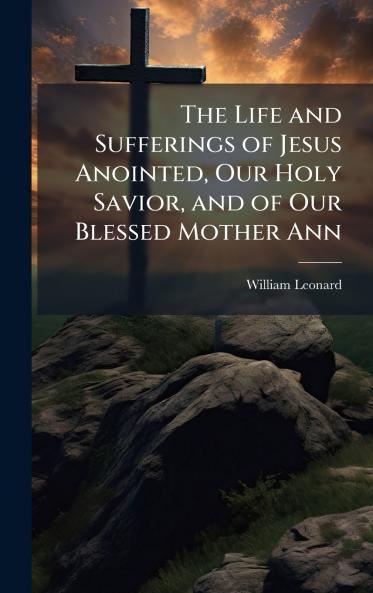 Life and Sufferings of Jesus Anointed Our Holy Savior and of Our Blessed Mother Ann