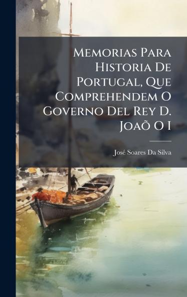 Memorias Para Historia De Portugal Que Comprehendem O Governo Del Rey D. JoaÃµ O I
