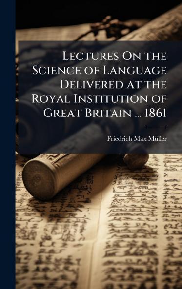 Lectures On the Science of Language Delivered at the Royal Institution of Great Britain ... 1861