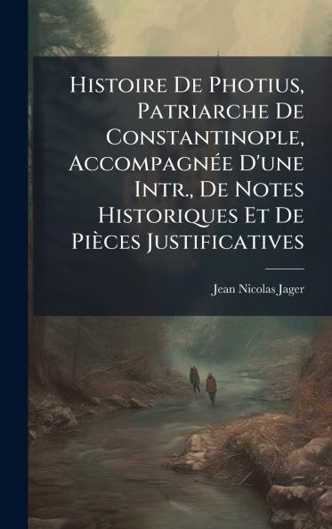 Histoire De Photius Patriarche De Constantinople AccompagnÃ(c)e D'une Intr. De Notes Historiques Et De Pièces Justificatives