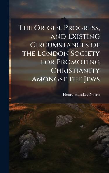 Origin Progress and Existing Circumstances of the London Society for Promoting Christianity Amongst the Jews