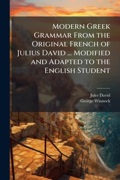 Modern Greek Grammar From the Original French of Julius David ... Modified and Adapted to the English Student