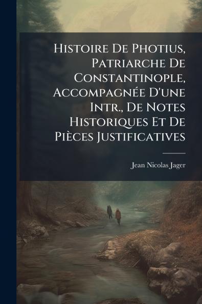 Histoire De Photius Patriarche De Constantinople AccompagnÃ(c)e D'une Intr. De Notes Historiques Et De Pièces Justificatives
