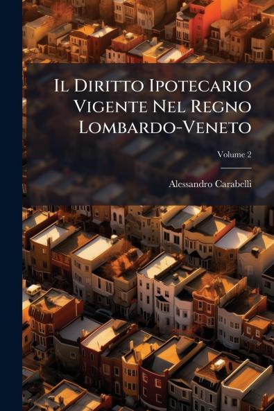Diritto Ipotecario Vigente Nel Regno Lombardo-Veneto