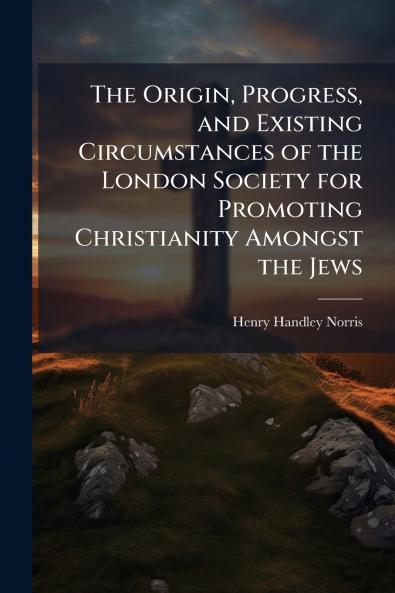 Origin Progress and Existing Circumstances of the London Society for Promoting Christianity Amongst the Jews