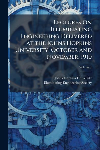 Lectures On Illuminating Engineering Delivered at the Johns Hopkins University October and November 1910