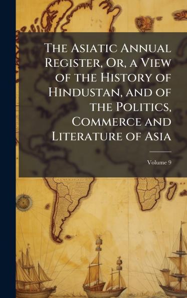 Asiatic Annual Register Or a View of the History of Hindustan and of the Politics Commerce and Literature of Asia