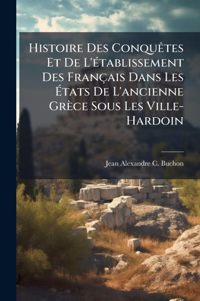 Histoire Des ConquÃates Et De L'Ã(c)tablissement Des Français Dans Les Ã&#137;tats De L'ancienne Grèce Sous Les Ville-Hardoin