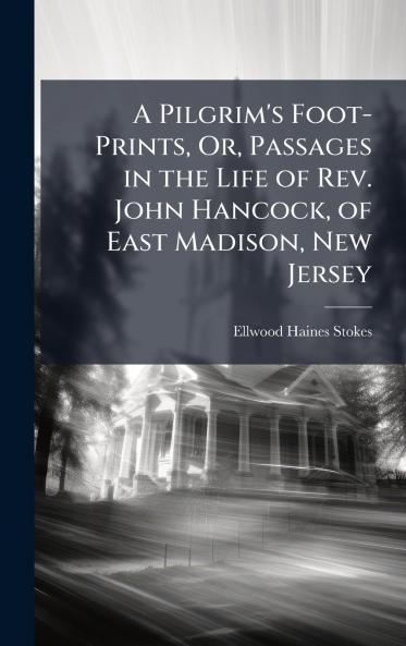 Pilgrim's Foot-Prints Or Passages in the Life of Rev. John Hancock of East Madison New Jersey