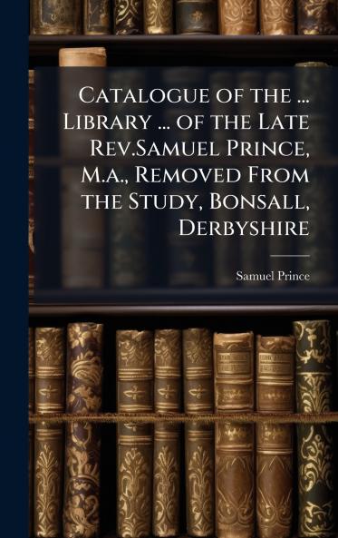 Catalogue of the ... Library ... of the Late Rev.Samuel Prince M.a. Removed From the Study Bonsall Derbyshire