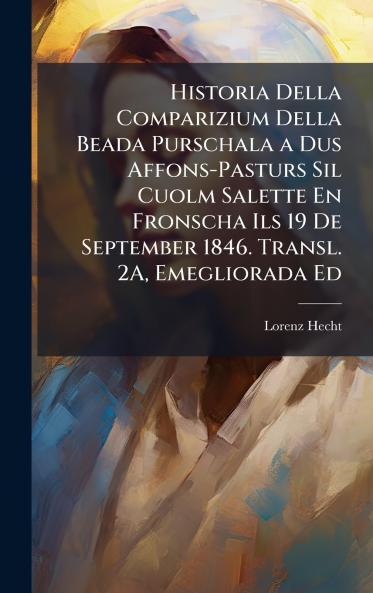 Historia Della Comparizium Della Beada Purschala a Dus Affons-Pasturs Sil Cuolm Salette En Fronscha Ils 19 De September 1846. Transl. 2A Emegliorada Ed