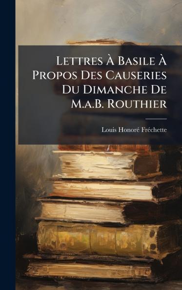 Lettres Ã&#128; Basile Ã&#128; Propos Des Causeries Du Dimanche De M.a.B. Routhier