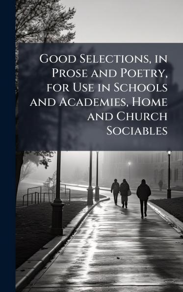 Good Selections in Prose and Poetry for Use in Schools and Academies Home and Church Sociables