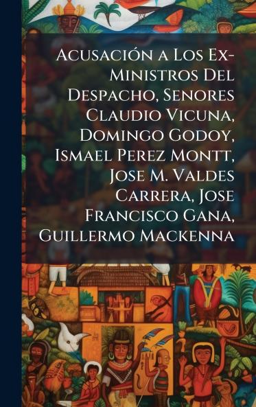 AcusaciÃ3n a Los Ex-Ministros Del Despacho Senores Claudio Vicuna Domingo Godoy Ismael Perez Montt Jose M. Valdes Carrera Jose Francisco Gana Guillermo Mackenna