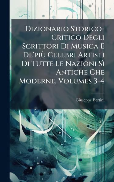 Dizionario Storico-Critico Degli Scrittori Di Musica E De'piÃ¹ Celebri Artisti Di Tutte Le Nazioni SÃ¬ Antiche Che Moderne Volumes 3-4