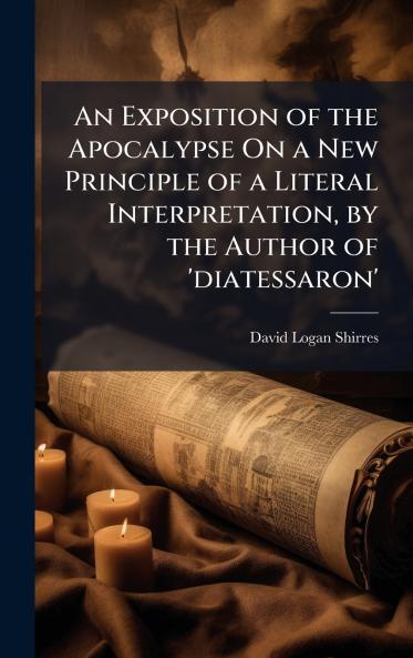 Exposition of the Apocalypse On a New Principle of a Literal Interpretation by the Author of 'diatessaron'