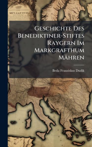 Geschichte Des Benediktiner-Stiftes Raygern Im Markgrafthum Mähren
