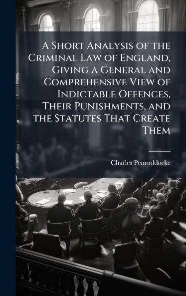 Short Analysis of the Criminal Law of England Giving a General and Comprehensive View of Indictable Offences Their Punishments and the Statutes That Create Them