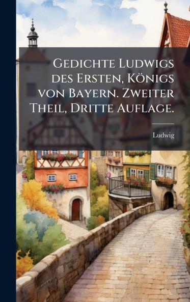 Gedichte Ludwigs des Ersten Königs von Bayern. Zweiter Theil Dritte Auflage.