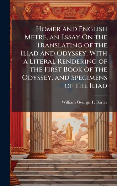 Homer and English Metre an Essay On the Translating of the Iliad and Odyssey With a Literal Rendering of the First Book of the Odyssey and Specimens of the Iliad