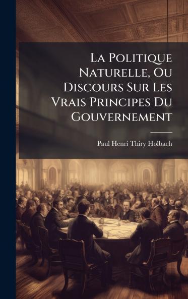 Politique Naturelle Ou Discours Sur Les Vrais Principes Du Gouvernement