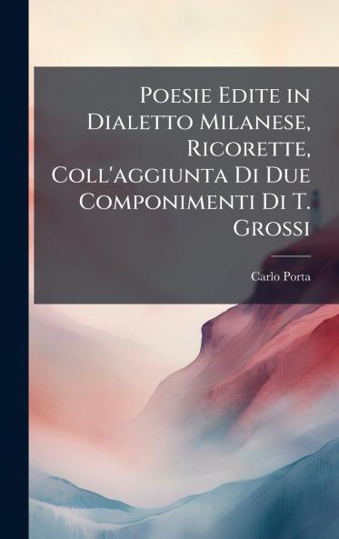 Poesie Edite in Dialetto Milanese Ricorette Coll'aggiunta Di Due Componimenti Di T. Grossi