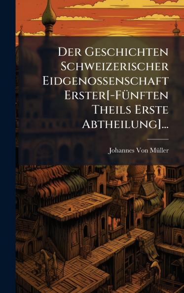 Der Geschichten Schweizerischer Eidgenossenschaft Erster[-FÃ1/4nften Theils Erste Abtheilung]...