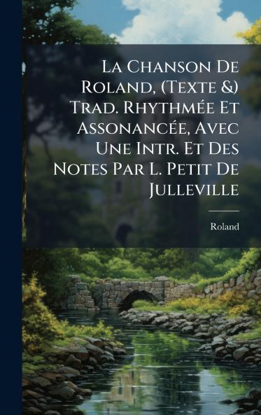 Chanson De Roland (Texte &) Trad. RhythmÃ(c)e Et AssonancÃ(c)e Avec Une Intr. Et Des Notes Par L. Petit De Julleville
