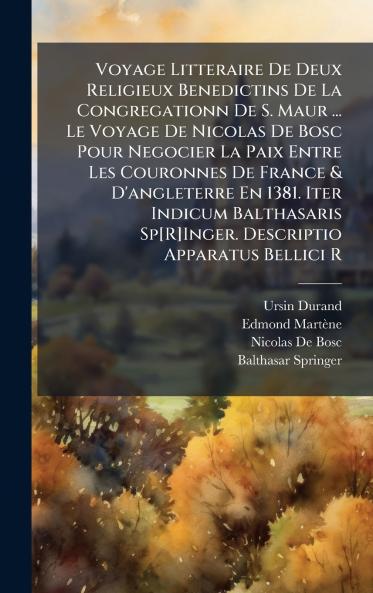 Voyage Litteraire De Deux Religieux Benedictins De La Congregationn De S. Maur ... Le Voyage De Nicolas De Bosc Pour Negocier La Paix Entre Les Couronnes De France & D'angleterre En 1381. Iter Indicum Balthasaris Sp[R]Inger. Descriptio Apparatus Bellici R