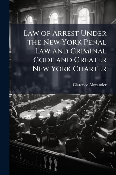 Law of Arrest Under the New York Penal Law and Criminal Code and Greater New York Charter