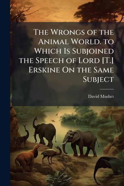 Wrongs of the Animal World. to Which Is Subjoined the Speech of Lord [T.] Erskine On the Same Subject