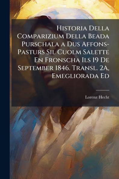 Historia Della Comparizium Della Beada Purschala a Dus Affons-Pasturs Sil Cuolm Salette En Fronscha Ils 19 De September 1846. Transl. 2A Emegliorada Ed