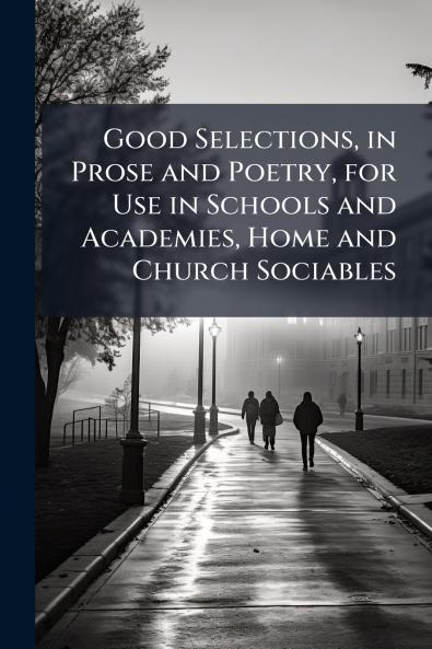 Good Selections in Prose and Poetry for Use in Schools and Academies Home and Church Sociables