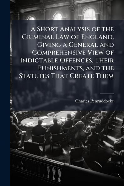 Short Analysis of the Criminal Law of England Giving a General and Comprehensive View of Indictable Offences Their Punishments and the Statutes That Create Them