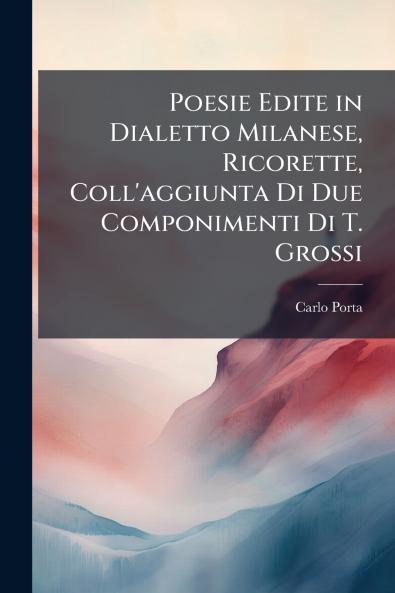 Poesie Edite in Dialetto Milanese Ricorette Coll'aggiunta Di Due Componimenti Di T. Grossi