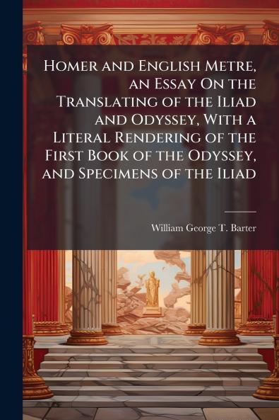 Homer and English Metre an Essay On the Translating of the Iliad and Odyssey With a Literal Rendering of the First Book of the Odyssey and Specimens of the Iliad