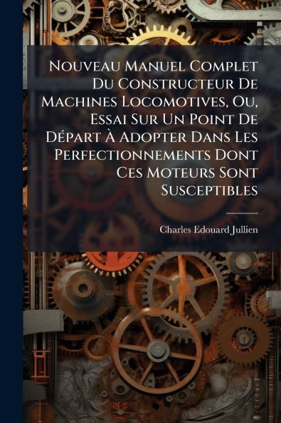 Nouveau Manuel Complet Du Constructeur De Machines Locomotives Ou Essai Sur Un Point De DÃ(c)part Ã&#128; Adopter Dans Les Perfectionnements Dont Ces Moteurs Sont Susceptibles
