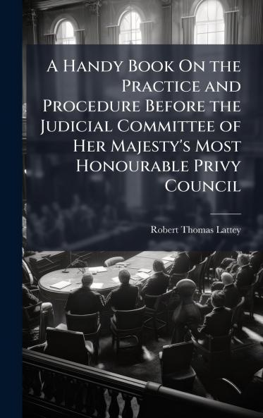 Handy Book On the Practice and Procedure Before the Judicial Committee of Her Majesty's Most Honourable Privy Council