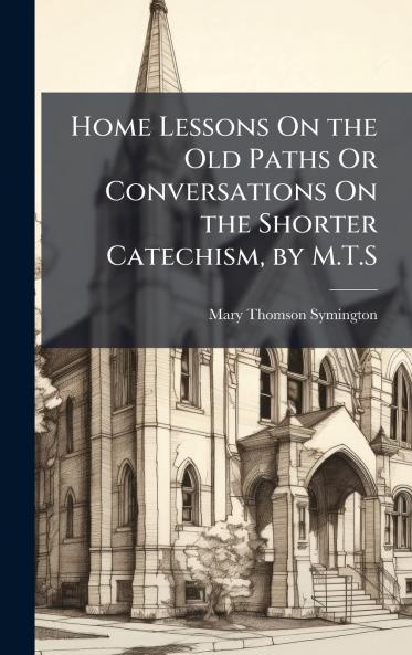 Home Lessons On the Old Paths Or Conversations On the Shorter Catechism by M.T.S