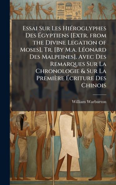 Essai Sur Les HiÃ(c)roglyphes Des Ã&#137;gyptiens [Extr. from the Divine Legation of Moses] Tr. [By M.a. LÃ(c)onard Des Malpeines]. Avec Des Remarques Sur La Chronologie & Sur La Première Ã&#137;criture Des Chinois