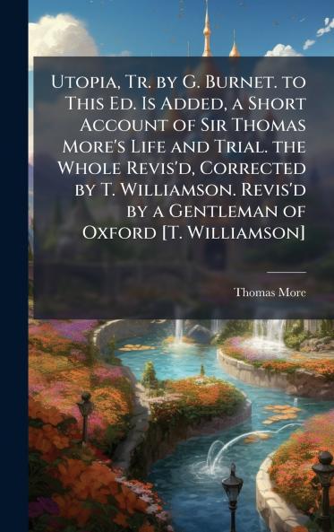 Utopia Tr. by G. Burnet. to This Ed. Is Added a Short Account of Sir Thomas More's Life and Trial. the Whole Revis'd Corrected by T. Williamson. Revis'd by a Gentleman of Oxford [T. Williamson]
