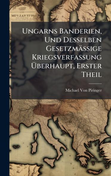Ungarns Banderien Und Desselben Gesetzmässige Kriegsverfassung Ã&#156;berhaupt Erster Theil
