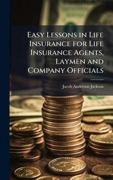 Easy Lessons in Life Insurance for Life Insurance Agents Laymen and Company Officials
