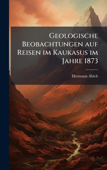 Geologische Beobachtungen auf Reisen im Kaukasus im Jahre 1873