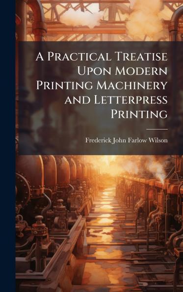 Practical Treatise Upon Modern Printing Machinery and Letterpress Printing