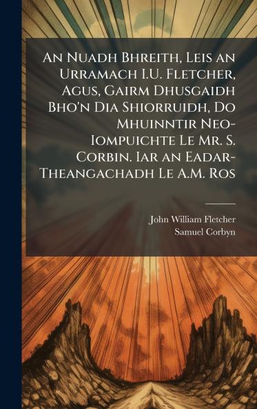 An Nuadh Bhreith Leis an Urramach I.U. Fletcher Agus Gairm Dhusgaidh Bho'n Dia Shiorruidh Do Mhuinntir Neo-Iompuichte Le Mr. S. Corbin. Iar an Eadar-Theangachadh Le A.M. Ros