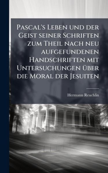 Pascal's Leben und der Geist seiner Schriften zum Theil nach neu aufgefundenen Handschriften mit Untersuchungen Ã1/4ber die Moral der Jesuiten