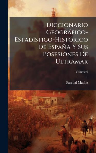 Diccionario Geogràfico-EstadÃ-stico-HistÃ3rico De España Y Sus Posesiones De Ultramar